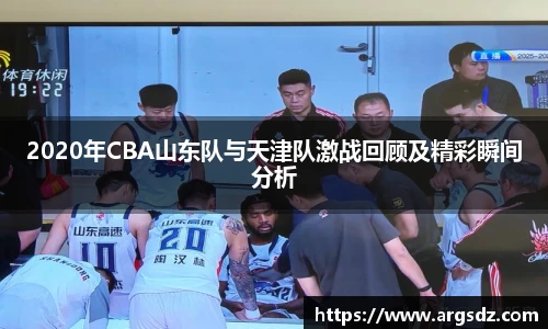 2020年CBA山东队与天津队激战回顾及精彩瞬间分析