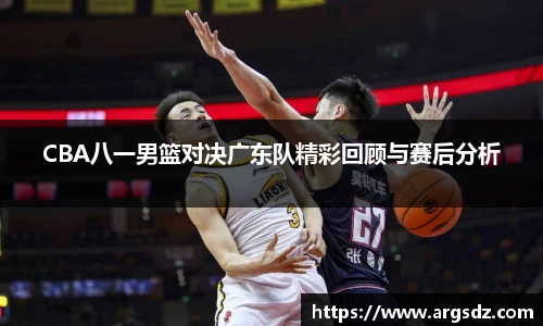 CBA八一男篮对决广东队精彩回顾与赛后分析