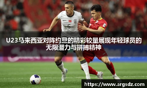 U23马来西亚对阵约旦的精彩较量展现年轻球员的无限潜力与拼搏精神