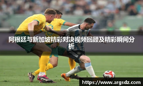 阿根廷与新加坡精彩对决视频回顾及精彩瞬间分析