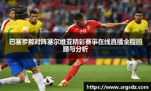 巴塞罗那对阵塞尔维亚精彩赛事在线直播全程回顾与分析