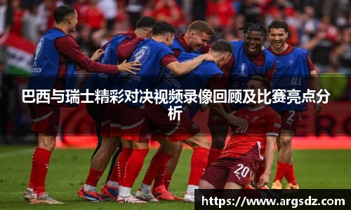 巴西与瑞士精彩对决视频录像回顾及比赛亮点分析