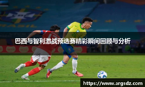 巴西与智利激战预选赛精彩瞬间回顾与分析